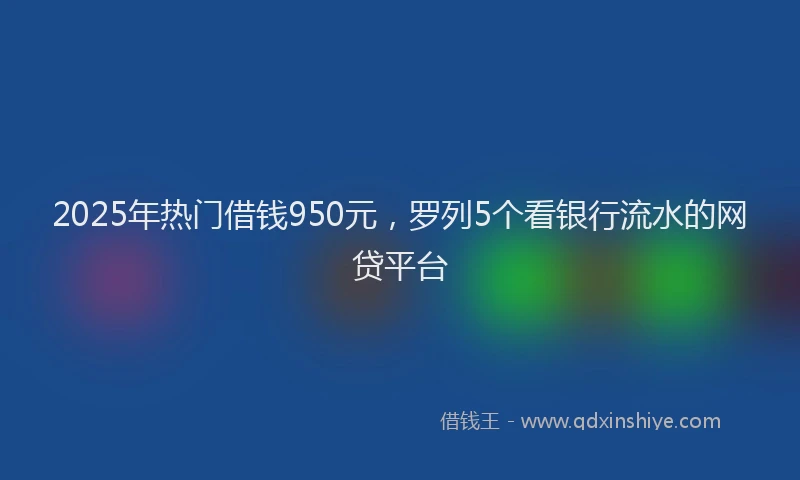 2025年热门借钱950元，罗列5个看银行流水的网贷平台