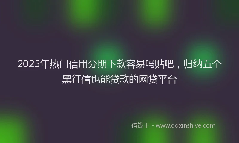 2025年热门信用分期下款容易吗贴吧，归纳五个黑征信也能贷款的网贷平台