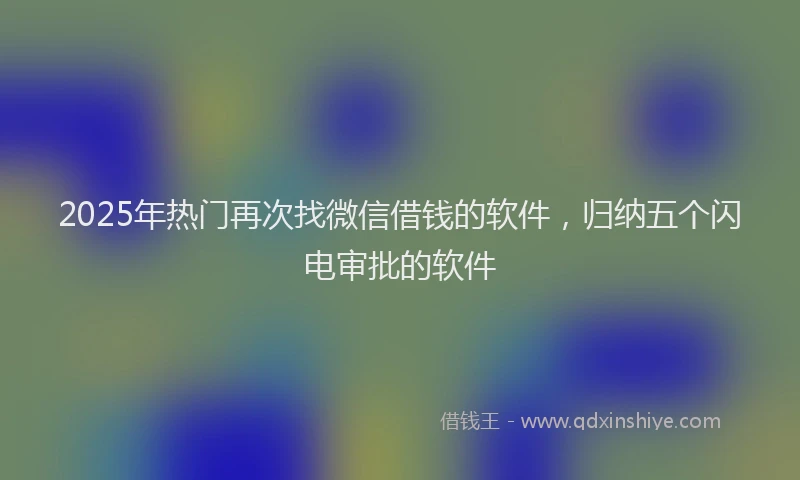 2025年热门再次找微信借钱的软件，归纳五个闪电审批的软件