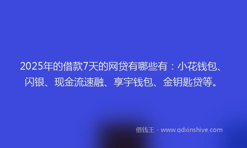 2025年的借款7天的网贷有哪些有：小花钱包、闪银、现金流速融、享宇钱包、金钥匙贷等。