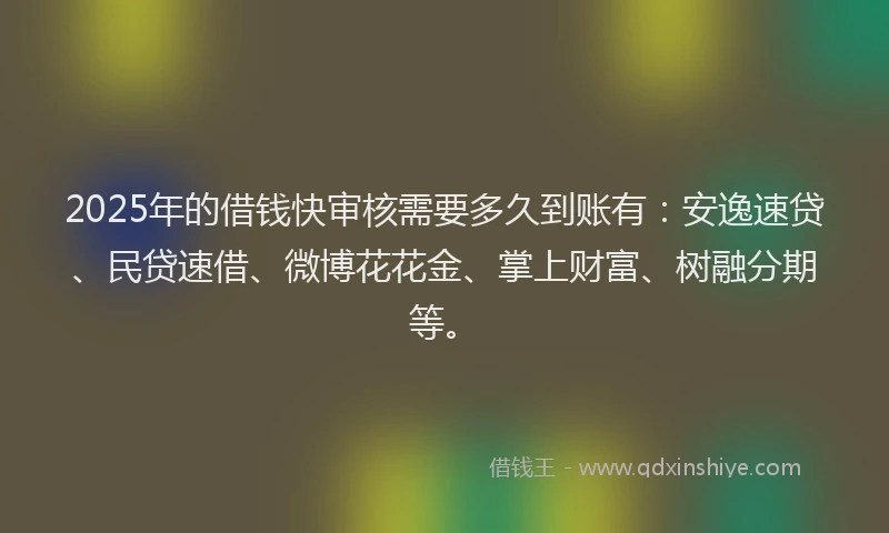 2025年的借钱快审核需要多久到账有：安逸速贷、民贷速借、微博花花金、掌上财富、树融分期等。