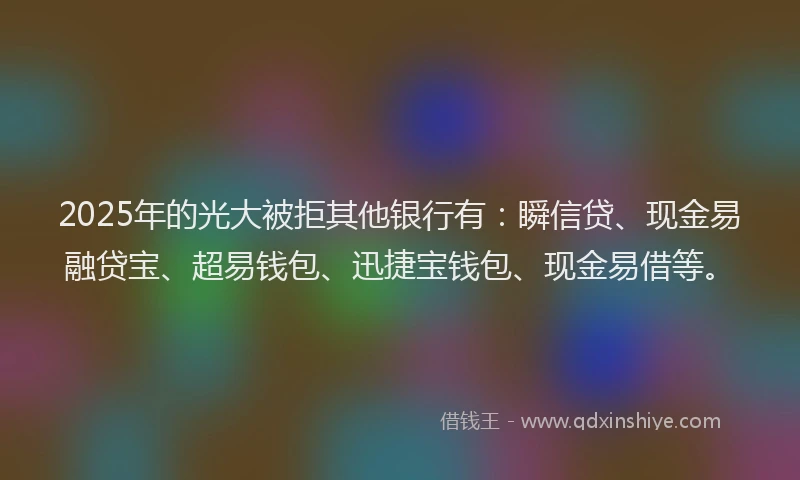 2025年的光大被拒其他银行有：瞬信贷、现金易融贷宝、超易钱包、迅捷宝钱包、现金易借等。