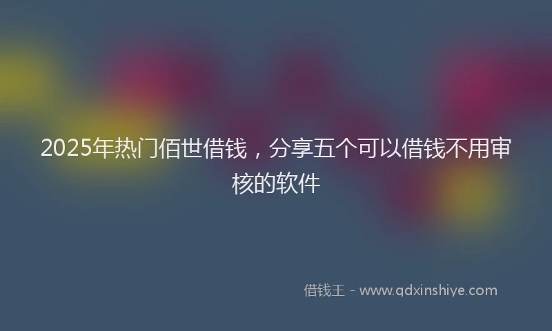 2025年热门佰世借钱，分享五个可以借钱不用审核的软件