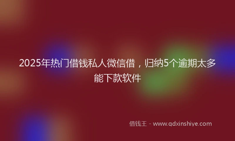 2025年热门借钱私人微信借，归纳5个逾期太多能下款软件