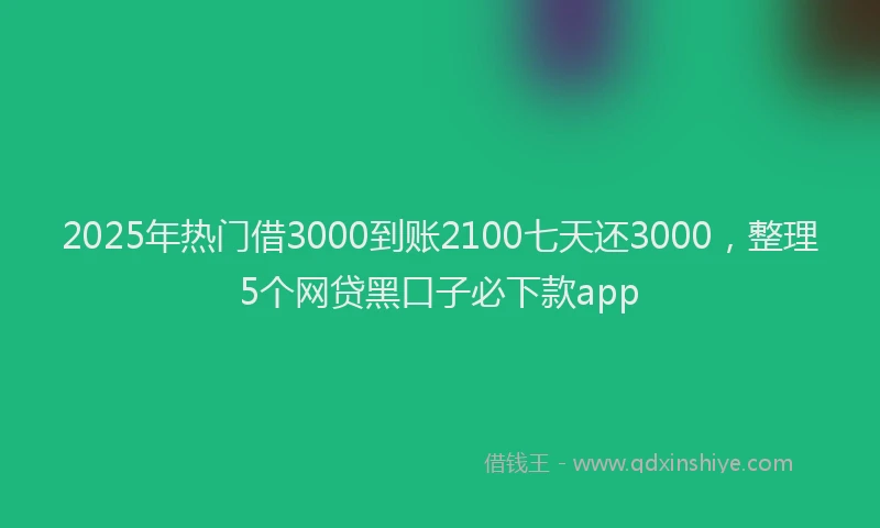 2025年热门借3000到账2100七天还3000，整理5个网贷黑口子必下款app