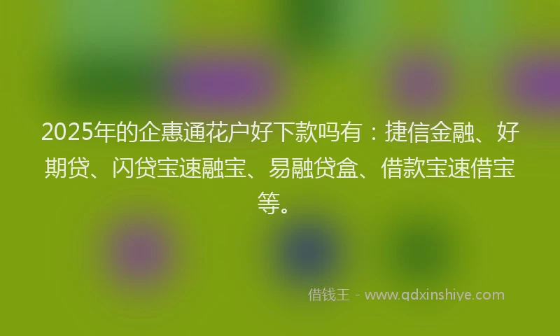 2025年的企惠通花户好下款吗有：捷信金融、好期贷、闪贷宝速融宝、易融贷盒、借款宝速借宝等。
