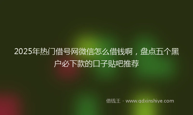 2025年热门借号网微信怎么借钱啊，盘点五个黑户必下款的口子贴吧推荐