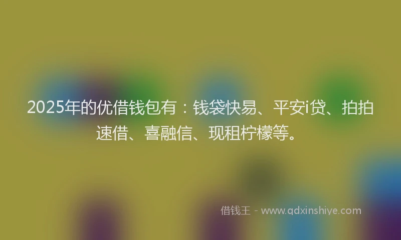 2025年的优借钱包有：钱袋快易、平安i贷、拍拍速借、喜融信、现租柠檬等。