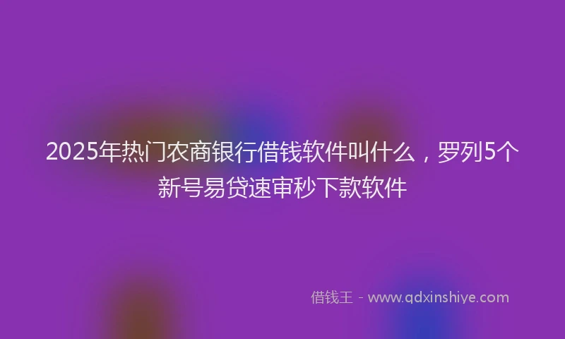 2025年热门农商银行借钱软件叫什么，罗列5个新号易贷速审秒下款软件