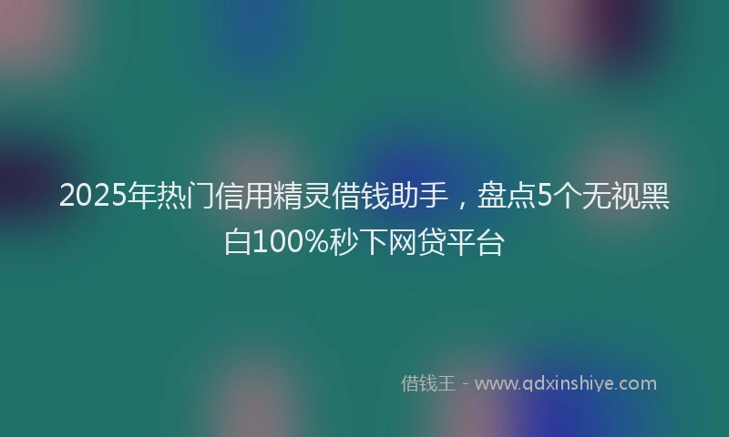 2025年热门信用精灵借钱助手，盘点5个无视黑白100%秒下网贷平台