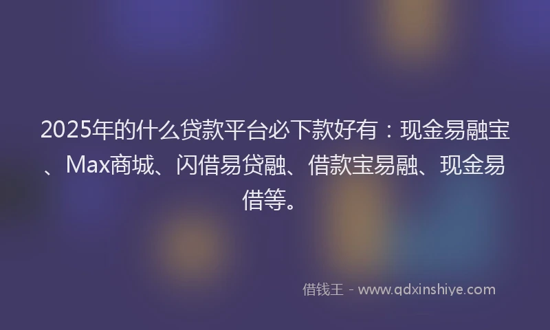 2025年的什么贷款平台必下款好有：现金易融宝、Max商城、闪借易贷融、借款宝易融、现金易借等。