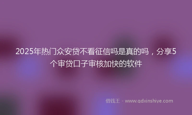 2025年热门众安贷不看征信吗是真的吗，分享5个审贷口子审核加快的软件