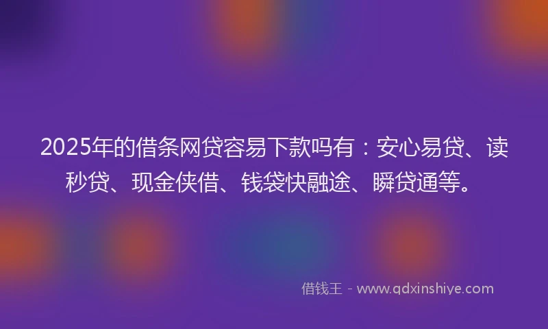 2025年的借条网贷容易下款吗有：安心易贷、读秒贷、现金侠借、钱袋快融途、瞬贷通等。