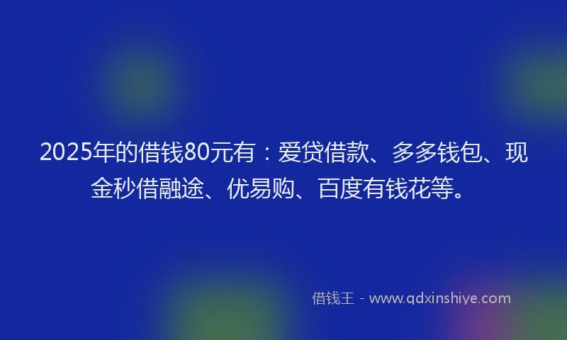2025年的借钱80元有：爱贷借款、多多钱包、现金秒借融途、优易购、百度有钱花等。
