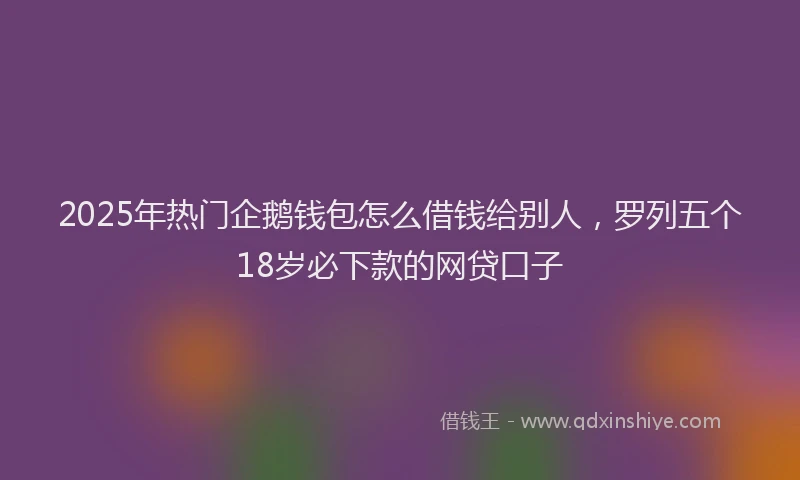 2025年热门企鹅钱包怎么借钱给别人，罗列五个18岁必下款的网贷口子