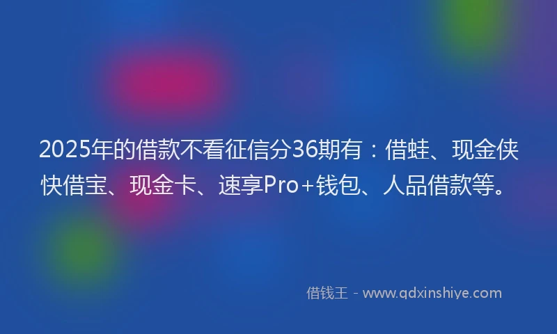 2025年的借款不看征信分36期有：借蛙、现金侠快借宝、现金卡、速享Pro+钱包、人品借款等。