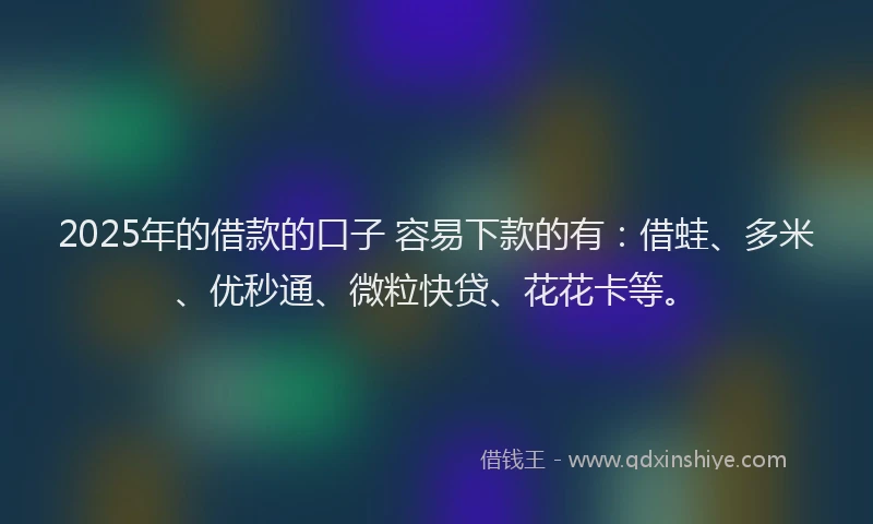 2025年的借款的口子 容易下款的有：借蛙、多米、优秒通、微粒快贷、花花卡等。