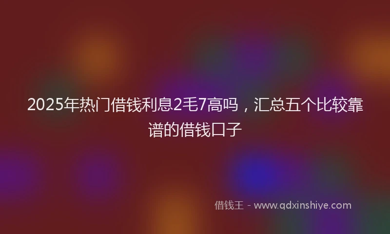 2025年热门借钱利息2毛7高吗，汇总五个比较靠谱的借钱口子
