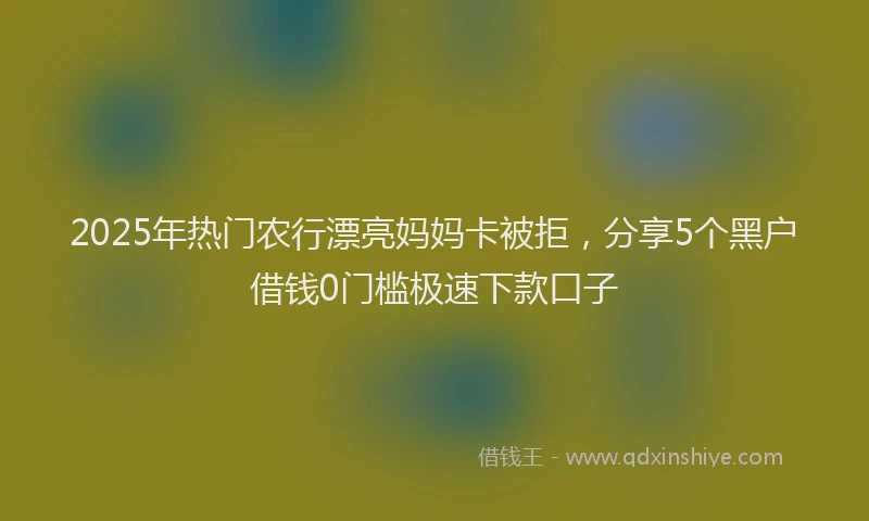 2025年热门农行漂亮妈妈卡被拒，分享5个黑户借钱0门槛极速下款口子