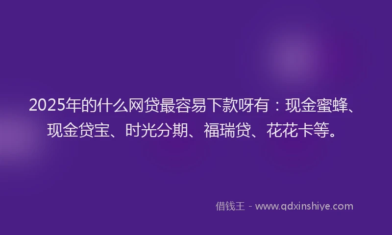 2025年的什么网贷最容易下款呀有：现金蜜蜂、现金贷宝、时光分期、福瑞贷、花花卡等。