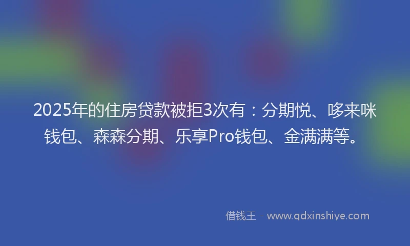 2025年的住房贷款被拒3次有：分期悦、哆来咪钱包、森森分期、乐享Pro钱包、金满满等。