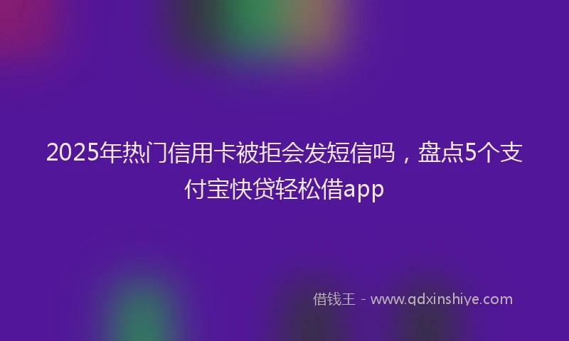 2025年热门信用卡被拒会发短信吗，盘点5个支付宝快贷轻松借app