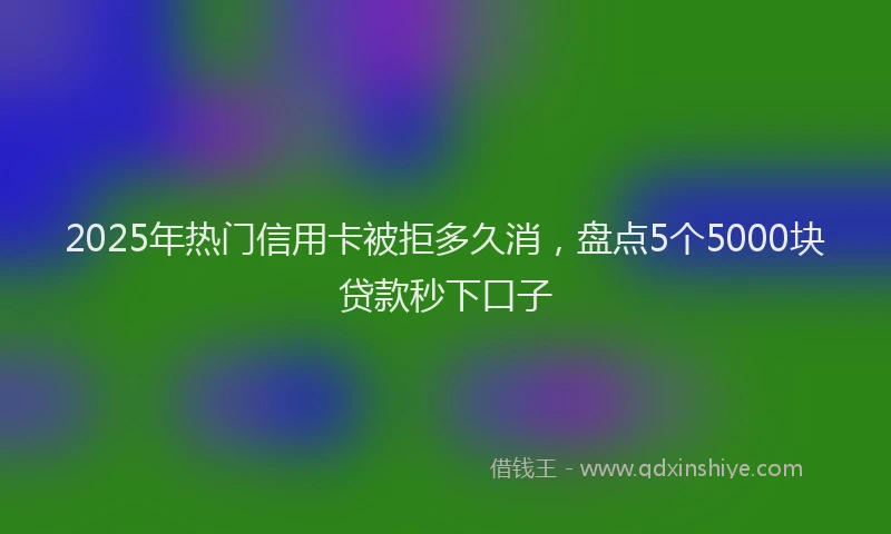 2025年热门信用卡被拒多久消，盘点5个5000块贷款秒下口子
