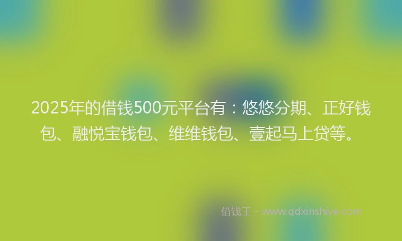 2025年的借钱500元平台有：悠悠分期、正好钱包、融悦宝钱包、维维钱包、壹起马上贷等。