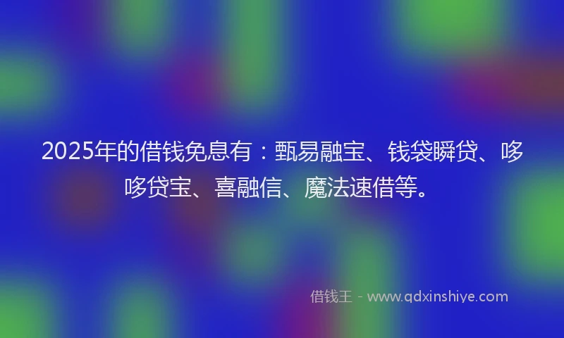 2025年的借钱免息有：甄易融宝、钱袋瞬贷、哆哆贷宝、喜融信、魔法速借等。