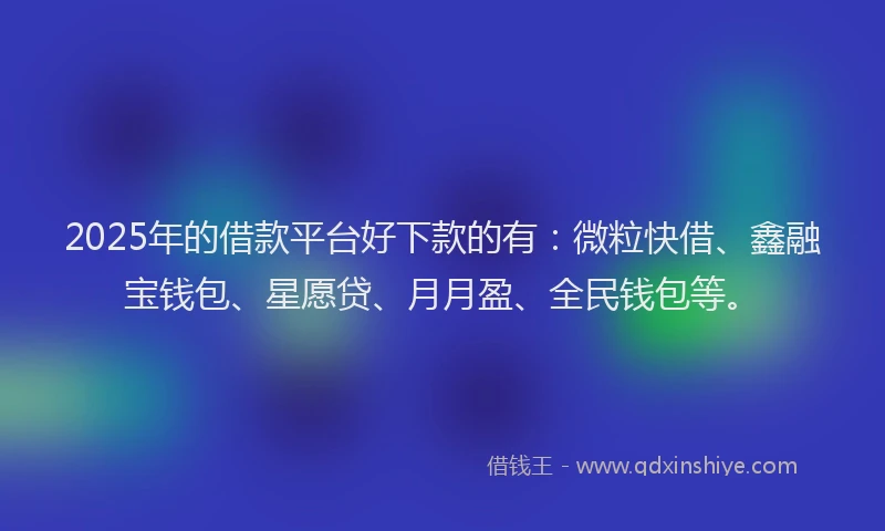 2025年的借款平台好下款的有：微粒快借、鑫融宝钱包、星愿贷、月月盈、全民钱包等。