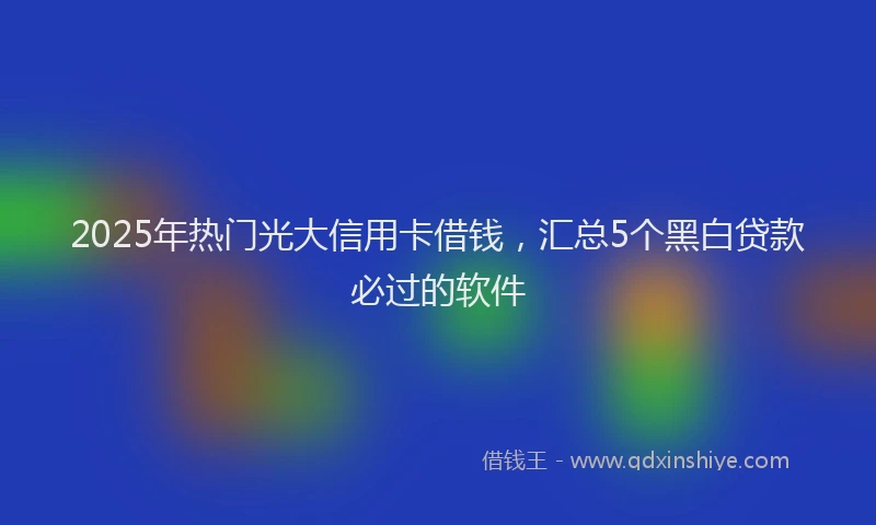 2025年热门光大信用卡借钱，汇总5个黑白贷款必过的软件