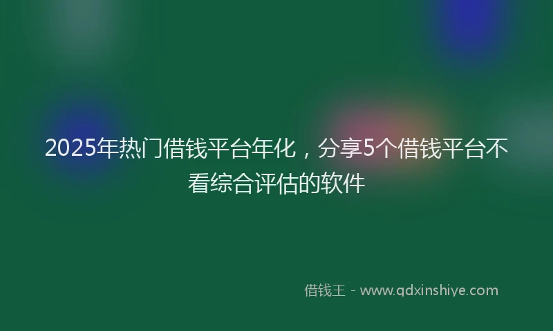 2025年热门借钱平台年化，分享5个借钱平台不看综合评估的软件