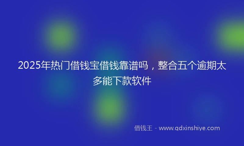 2025年热门借钱宝借钱靠谱吗，整合五个逾期太多能下款软件