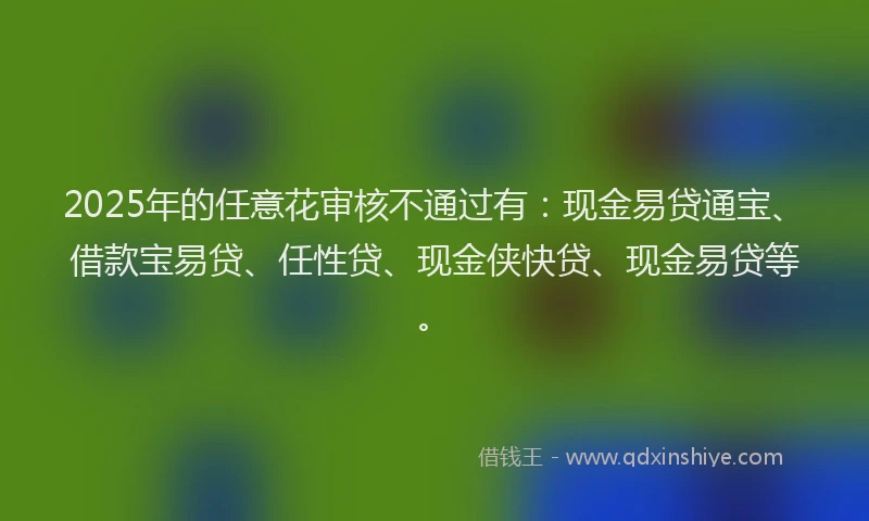 2025年的任意花审核不通过有：现金易贷通宝、借款宝易贷、任性贷、现金侠快贷、现金易贷等。
