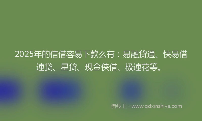 2025年的信借容易下款么有：易融贷通、快易借速贷、星贷、现金侠借、极速花等。