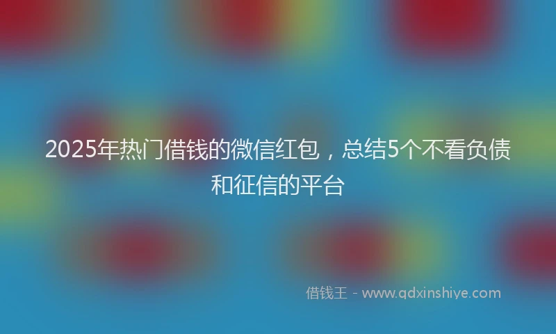 2025年热门借钱的微信红包，总结5个不看负债和征信的平台