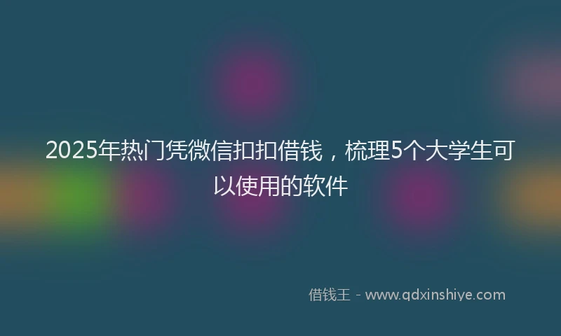 2025年热门凭微信扣扣借钱，梳理5个大学生可以使用的软件