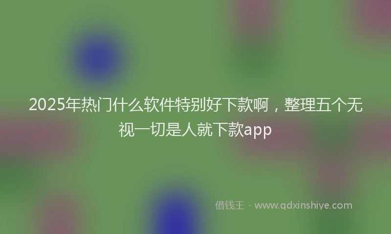 2025年热门什么软件特别好下款啊，整理五个无视一切是人就下款app