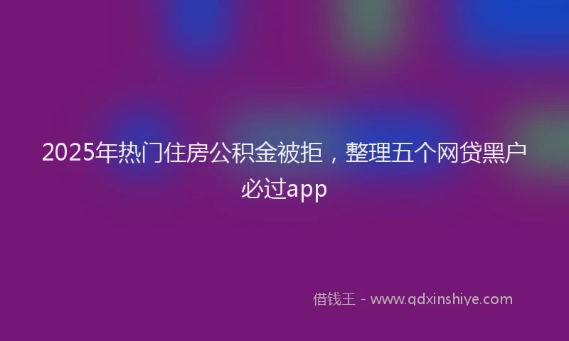 2025年热门住房公积金被拒，整理五个网贷黑户必过app