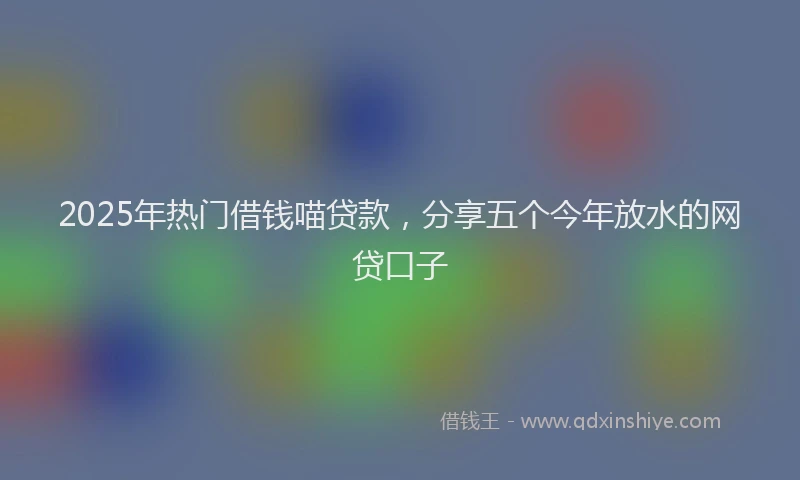 2025年热门借钱喵贷款，分享五个今年放水的网贷口子