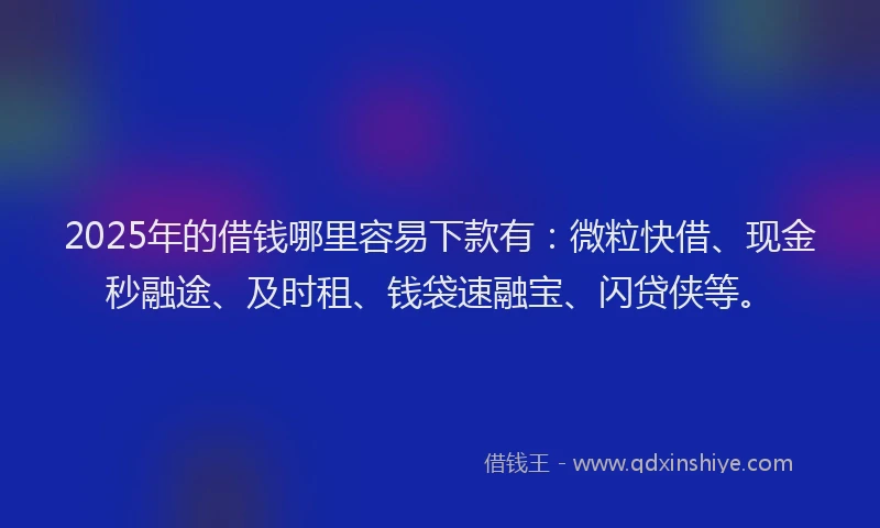 2025年的借钱哪里容易下款有：微粒快借、现金秒融途、及时租、钱袋速融宝、闪贷侠等。