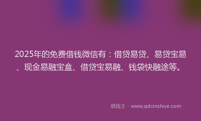 2025年的免费借钱微信有：借贷易贷、易贷宝易、现金易融宝盒、借贷宝易融、钱袋快融途等。