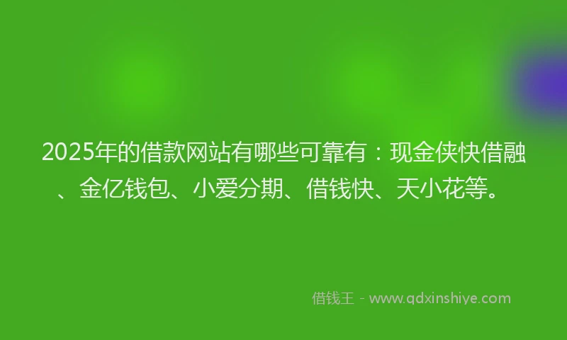 2025年的借款网站有哪些可靠有：现金侠快借融、金亿钱包、小爱分期、借钱快、天小花等。