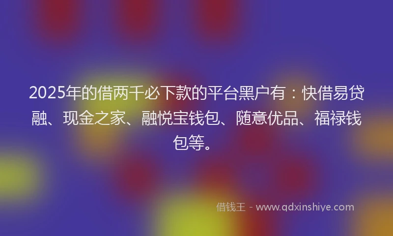 2025年的借两千必下款的平台黑户有：快借易贷融、现金之家、融悦宝钱包、随意优品、福禄钱包等。