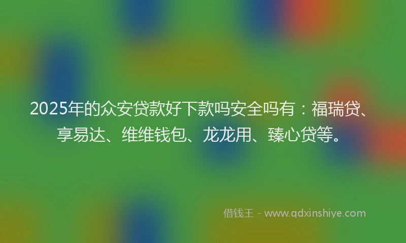 2025年的众安贷款好下款吗安全吗有：福瑞贷、享易达、维维钱包、龙龙用、臻心贷等。