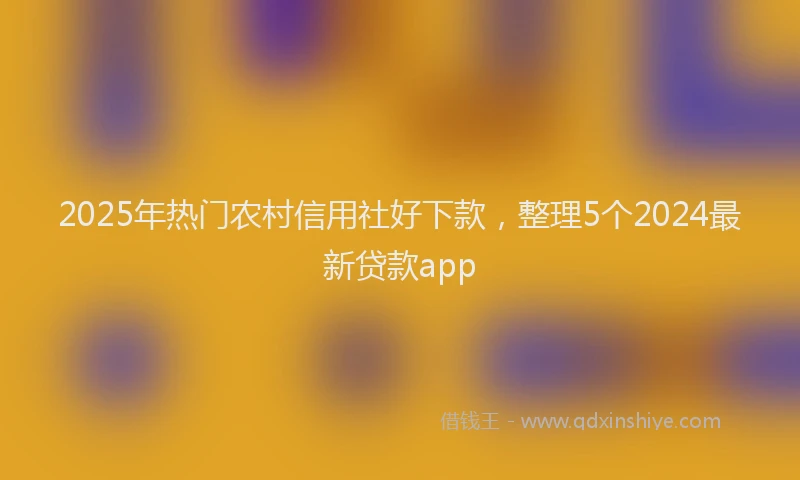 2025年热门农村信用社好下款，整理5个2024最新贷款app