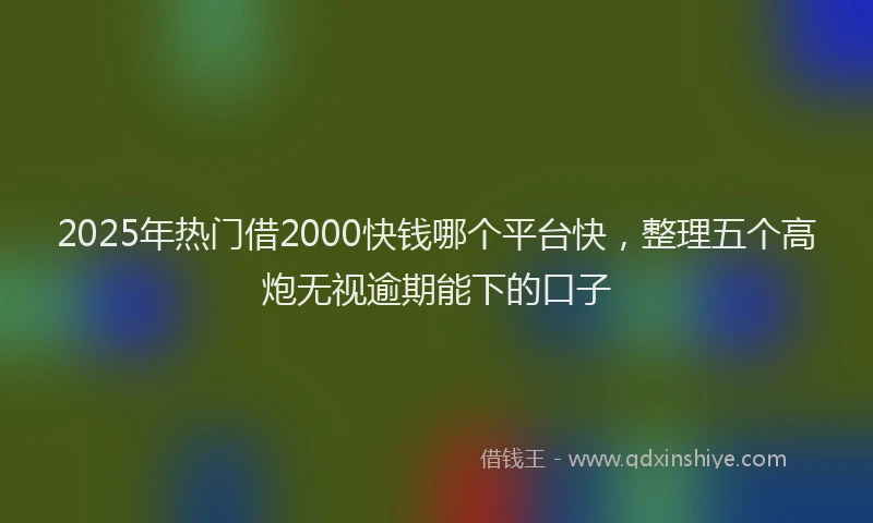 2025年热门借2000快钱哪个平台快，整理五个高炮无视逾期能下的口子