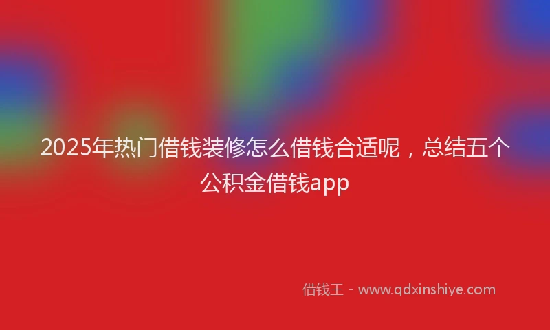 2025年热门借钱装修怎么借钱合适呢，总结五个公积金借钱app