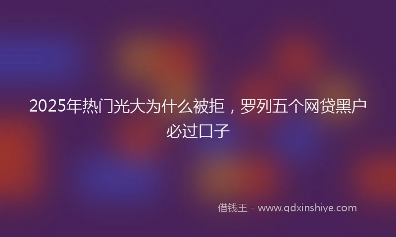 2025年热门光大为什么被拒，罗列五个网贷黑户必过口子