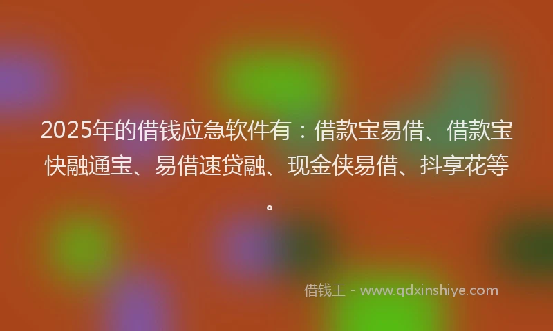 2025年的借钱应急软件有：借款宝易借、借款宝快融通宝、易借速贷融、现金侠易借、抖享花等。